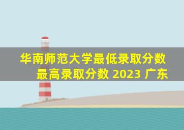 华南师范大学最低录取分数 最高录取分数 2023 广东